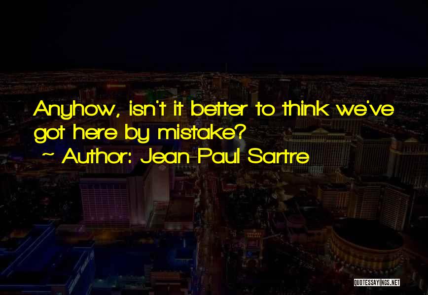 Jean-Paul Sartre Quotes: Anyhow, Isn't It Better To Think We've Got Here By Mistake?