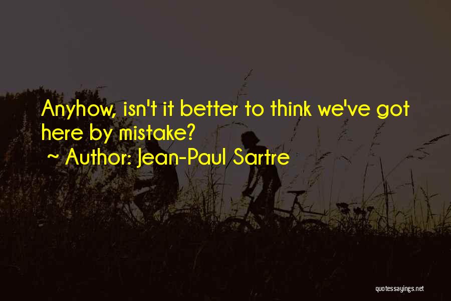 Jean-Paul Sartre Quotes: Anyhow, Isn't It Better To Think We've Got Here By Mistake?