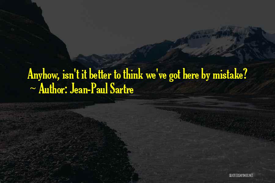 Jean-Paul Sartre Quotes: Anyhow, Isn't It Better To Think We've Got Here By Mistake?