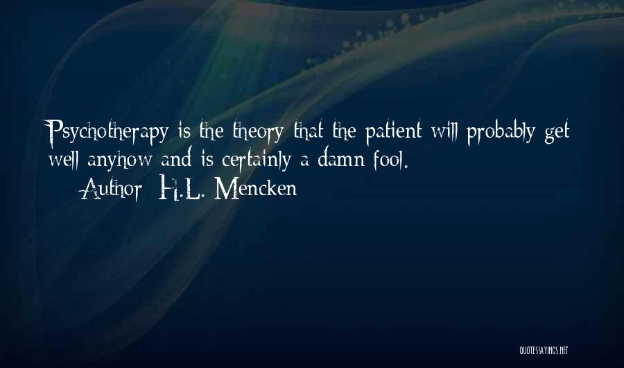 H.L. Mencken Quotes: Psychotherapy Is The Theory That The Patient Will Probably Get Well Anyhow And Is Certainly A Damn Fool.