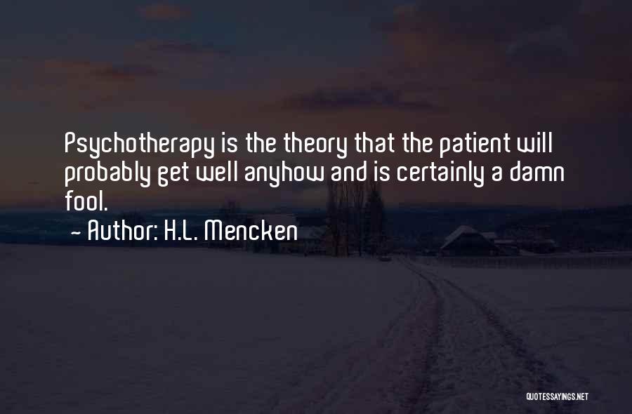 H.L. Mencken Quotes: Psychotherapy Is The Theory That The Patient Will Probably Get Well Anyhow And Is Certainly A Damn Fool.