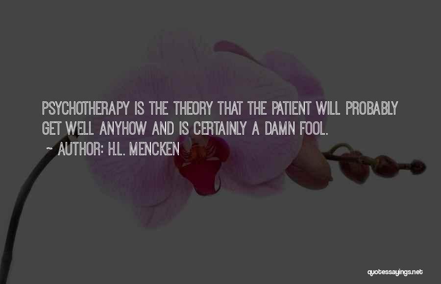 H.L. Mencken Quotes: Psychotherapy Is The Theory That The Patient Will Probably Get Well Anyhow And Is Certainly A Damn Fool.