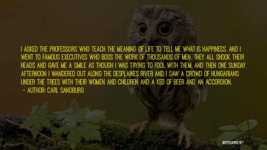 Carl Sandburg Quotes: I Asked The Professors Who Teach The Meaning Of Life To Tell Me What Is Happiness. And I Went To