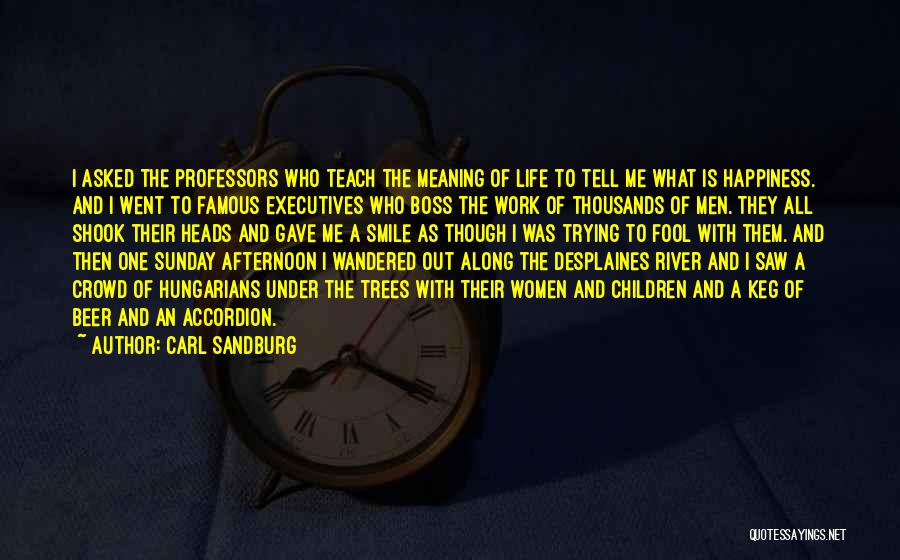 Carl Sandburg Quotes: I Asked The Professors Who Teach The Meaning Of Life To Tell Me What Is Happiness. And I Went To