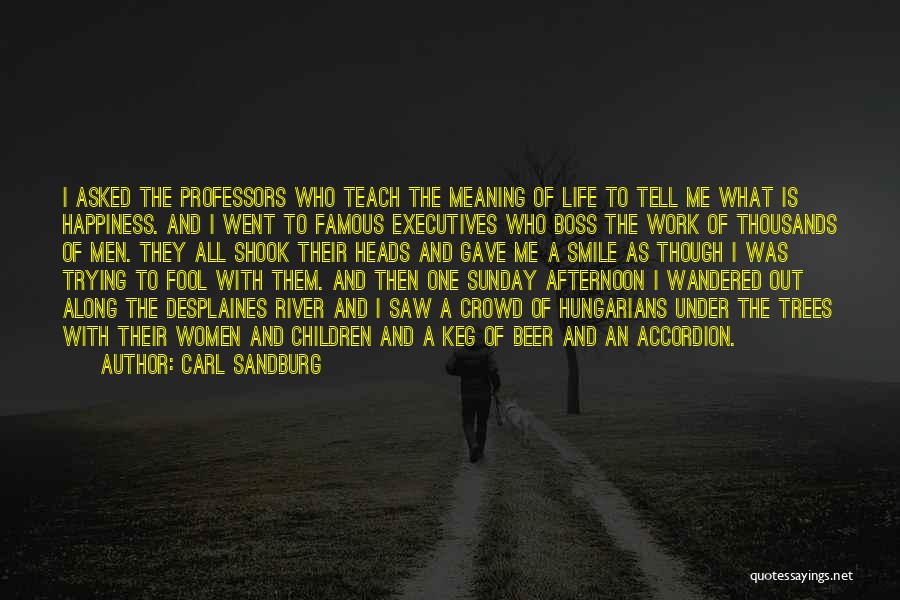 Carl Sandburg Quotes: I Asked The Professors Who Teach The Meaning Of Life To Tell Me What Is Happiness. And I Went To