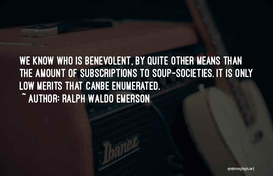Ralph Waldo Emerson Quotes: We Know Who Is Benevolent, By Quite Other Means Than The Amount Of Subscriptions To Soup-societies. It Is Only Low