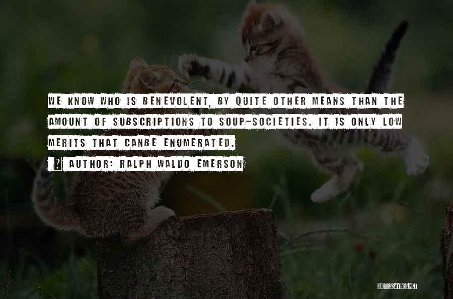 Ralph Waldo Emerson Quotes: We Know Who Is Benevolent, By Quite Other Means Than The Amount Of Subscriptions To Soup-societies. It Is Only Low