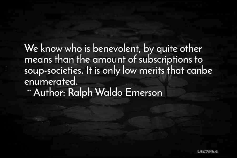 Ralph Waldo Emerson Quotes: We Know Who Is Benevolent, By Quite Other Means Than The Amount Of Subscriptions To Soup-societies. It Is Only Low