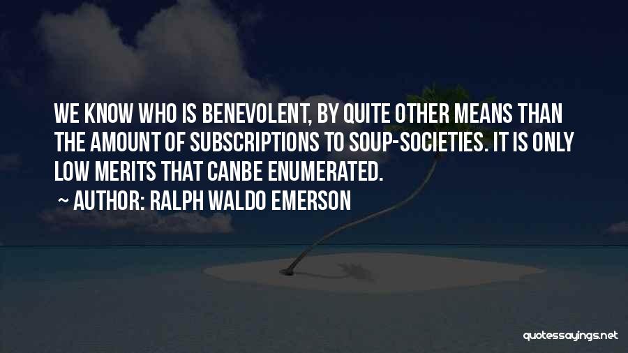 Ralph Waldo Emerson Quotes: We Know Who Is Benevolent, By Quite Other Means Than The Amount Of Subscriptions To Soup-societies. It Is Only Low