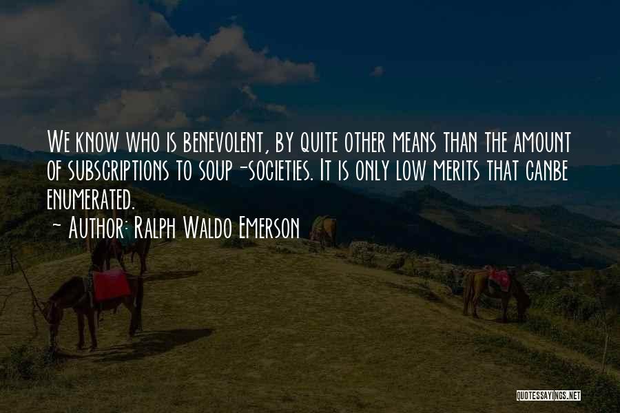 Ralph Waldo Emerson Quotes: We Know Who Is Benevolent, By Quite Other Means Than The Amount Of Subscriptions To Soup-societies. It Is Only Low