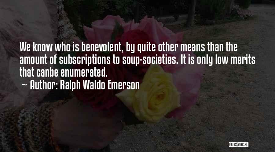 Ralph Waldo Emerson Quotes: We Know Who Is Benevolent, By Quite Other Means Than The Amount Of Subscriptions To Soup-societies. It Is Only Low