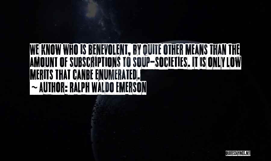Ralph Waldo Emerson Quotes: We Know Who Is Benevolent, By Quite Other Means Than The Amount Of Subscriptions To Soup-societies. It Is Only Low