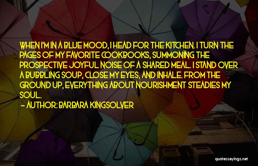 Barbara Kingsolver Quotes: When I'm In A Blue Mood, I Head For The Kitchen. I Turn The Pages Of My Favorite Cookbooks, Summoning