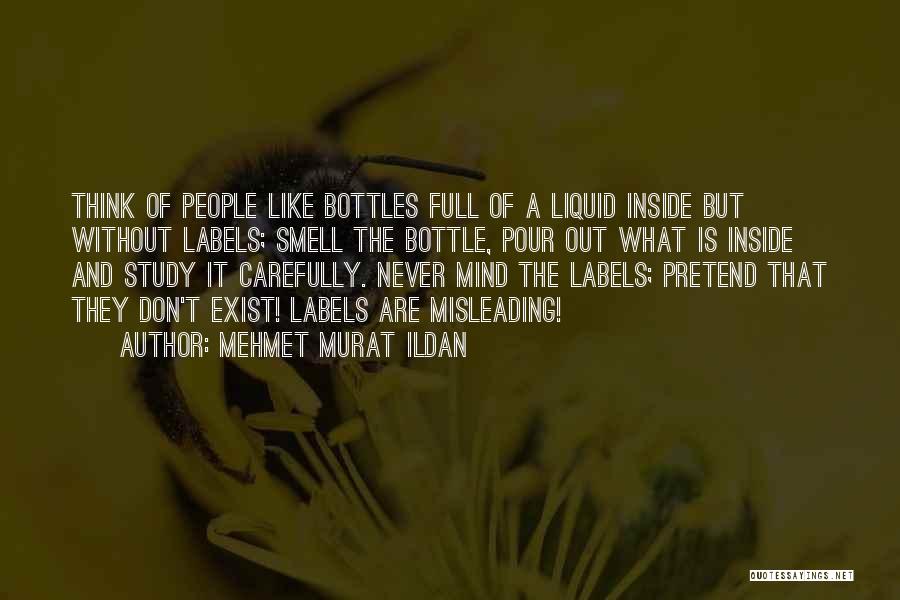 Mehmet Murat Ildan Quotes: Think Of People Like Bottles Full Of A Liquid Inside But Without Labels; Smell The Bottle, Pour Out What Is