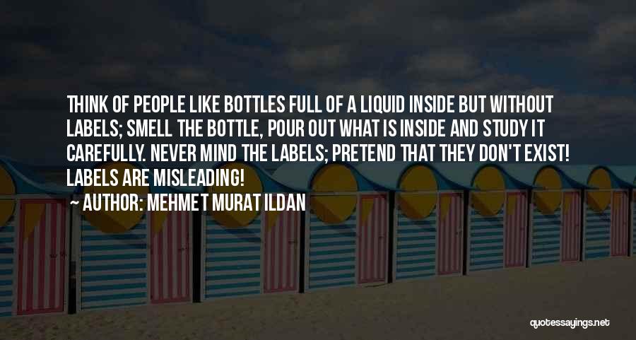Mehmet Murat Ildan Quotes: Think Of People Like Bottles Full Of A Liquid Inside But Without Labels; Smell The Bottle, Pour Out What Is