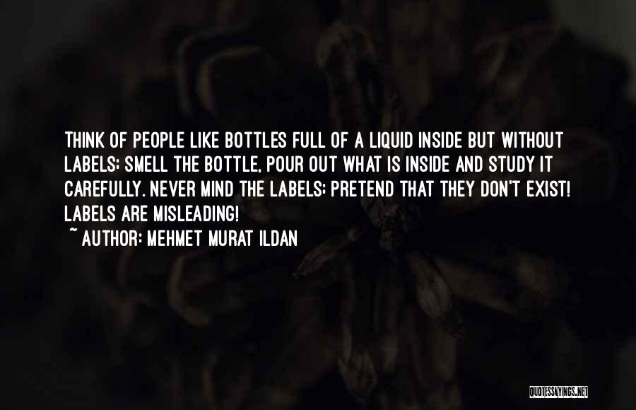 Mehmet Murat Ildan Quotes: Think Of People Like Bottles Full Of A Liquid Inside But Without Labels; Smell The Bottle, Pour Out What Is