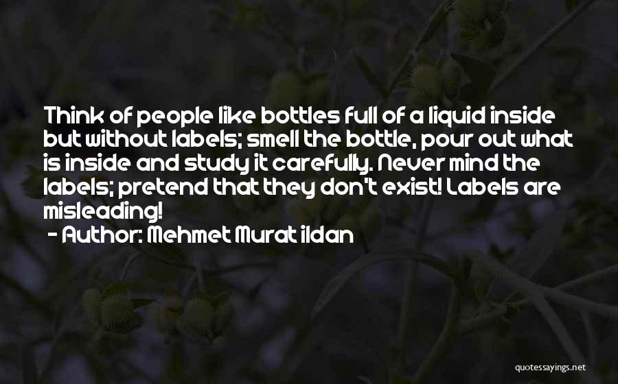 Mehmet Murat Ildan Quotes: Think Of People Like Bottles Full Of A Liquid Inside But Without Labels; Smell The Bottle, Pour Out What Is