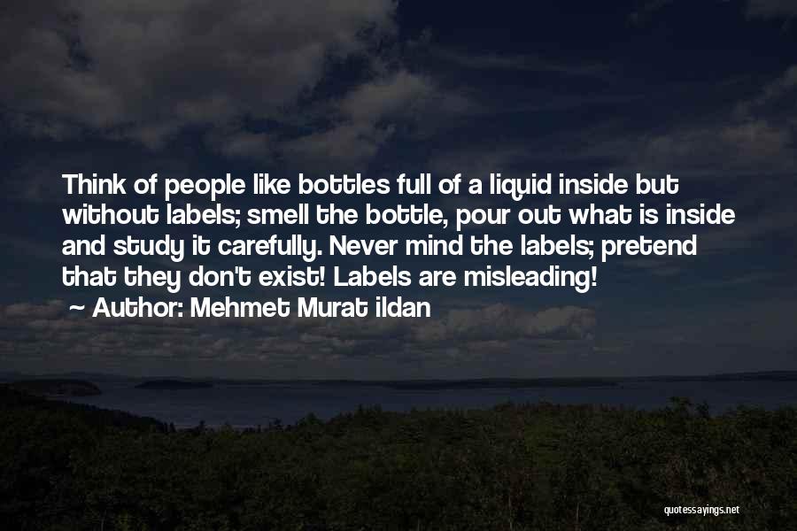 Mehmet Murat Ildan Quotes: Think Of People Like Bottles Full Of A Liquid Inside But Without Labels; Smell The Bottle, Pour Out What Is