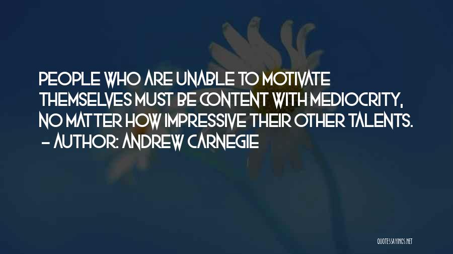 Andrew Carnegie Quotes: People Who Are Unable To Motivate Themselves Must Be Content With Mediocrity, No Matter How Impressive Their Other Talents.