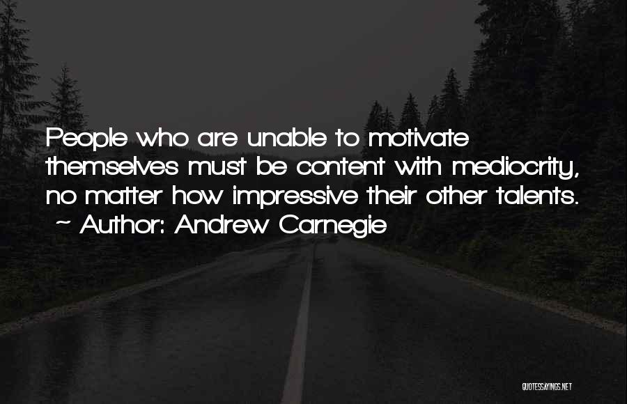 Andrew Carnegie Quotes: People Who Are Unable To Motivate Themselves Must Be Content With Mediocrity, No Matter How Impressive Their Other Talents.
