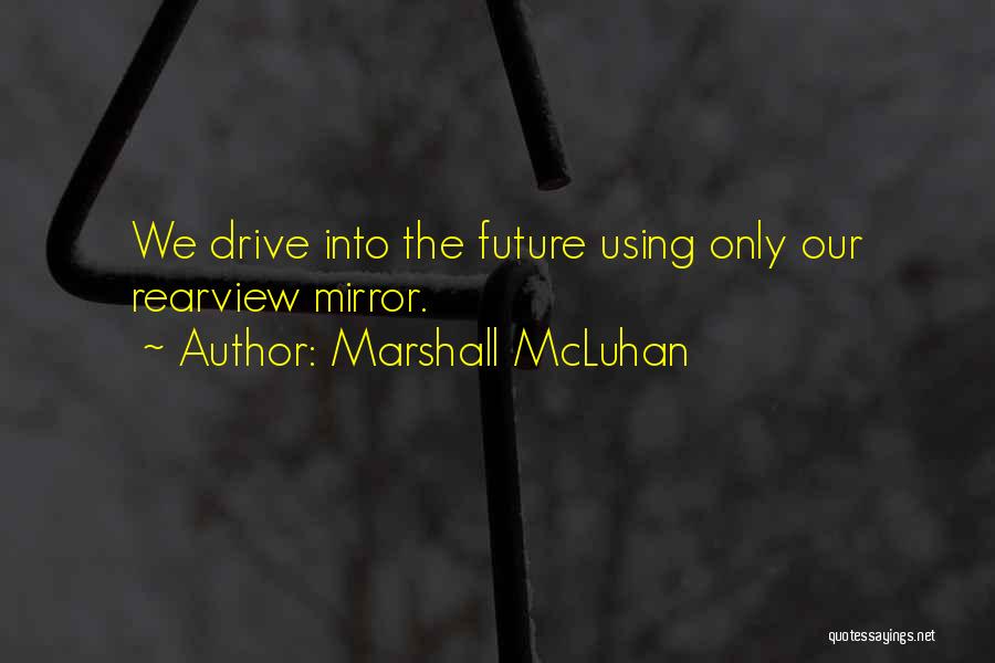 Marshall McLuhan Quotes: We Drive Into The Future Using Only Our Rearview Mirror.