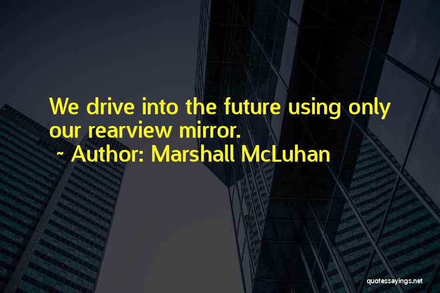 Marshall McLuhan Quotes: We Drive Into The Future Using Only Our Rearview Mirror.