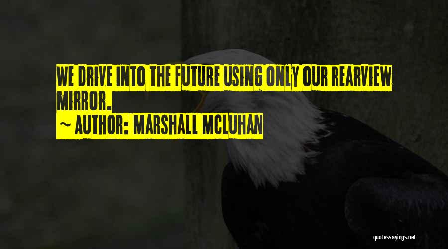 Marshall McLuhan Quotes: We Drive Into The Future Using Only Our Rearview Mirror.