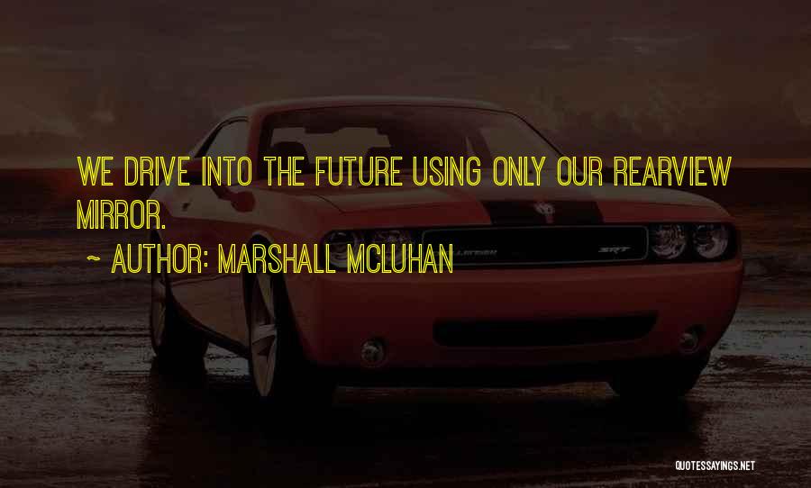 Marshall McLuhan Quotes: We Drive Into The Future Using Only Our Rearview Mirror.