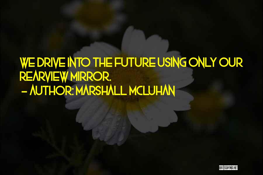 Marshall McLuhan Quotes: We Drive Into The Future Using Only Our Rearview Mirror.