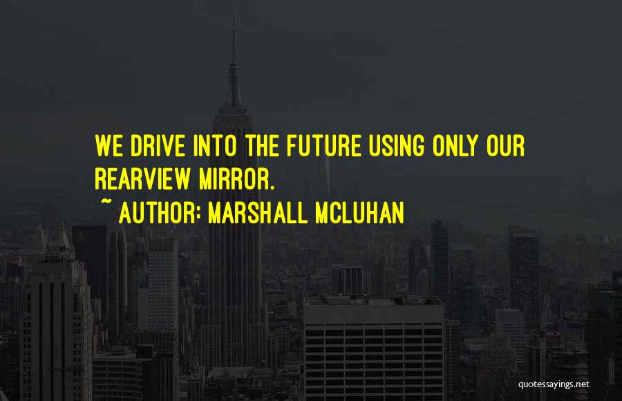 Marshall McLuhan Quotes: We Drive Into The Future Using Only Our Rearview Mirror.