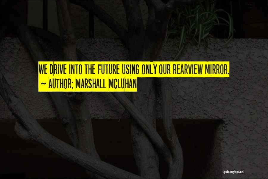 Marshall McLuhan Quotes: We Drive Into The Future Using Only Our Rearview Mirror.