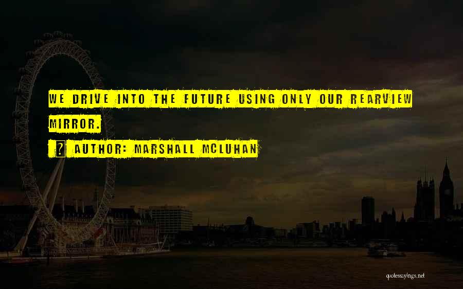 Marshall McLuhan Quotes: We Drive Into The Future Using Only Our Rearview Mirror.