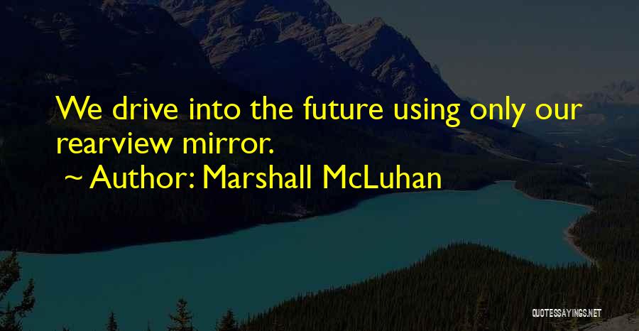 Marshall McLuhan Quotes: We Drive Into The Future Using Only Our Rearview Mirror.