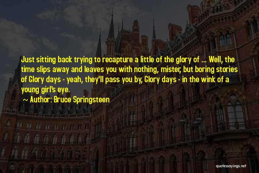 Bruce Springsteen Quotes: Just Sitting Back Trying To Recapture A Little Of The Glory Of ... Well, The Time Slips Away And Leaves