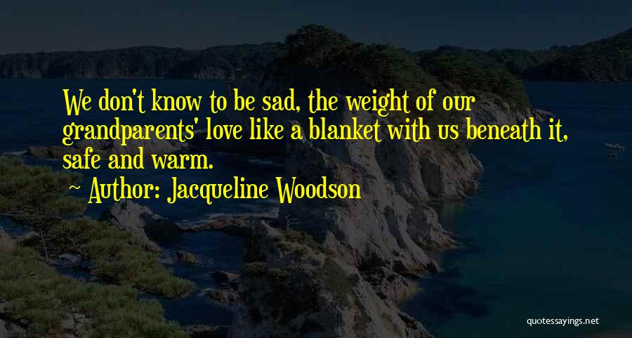 Jacqueline Woodson Quotes: We Don't Know To Be Sad, The Weight Of Our Grandparents' Love Like A Blanket With Us Beneath It, Safe