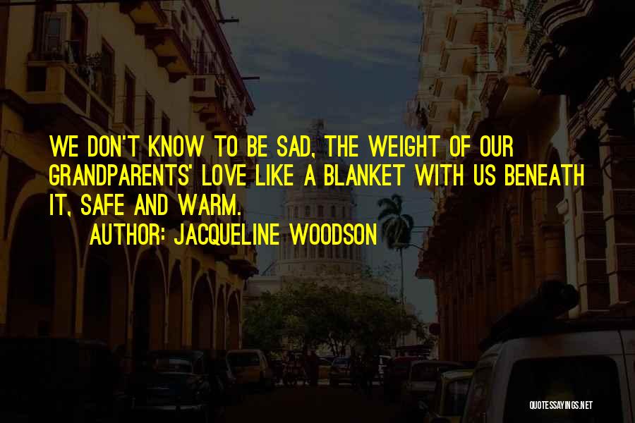 Jacqueline Woodson Quotes: We Don't Know To Be Sad, The Weight Of Our Grandparents' Love Like A Blanket With Us Beneath It, Safe