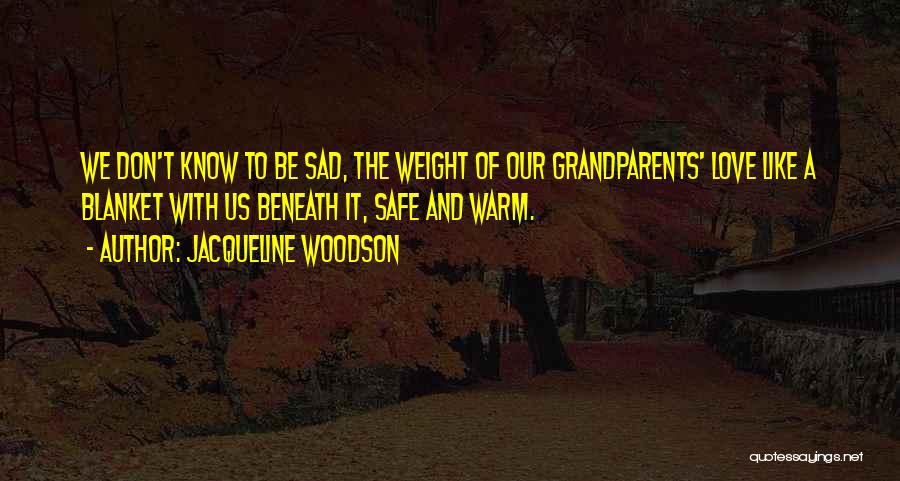 Jacqueline Woodson Quotes: We Don't Know To Be Sad, The Weight Of Our Grandparents' Love Like A Blanket With Us Beneath It, Safe