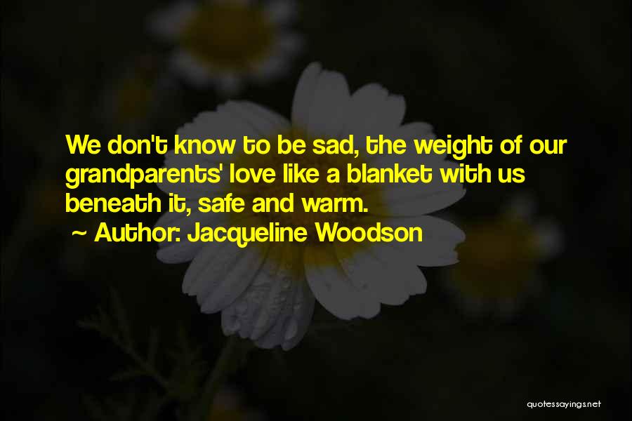 Jacqueline Woodson Quotes: We Don't Know To Be Sad, The Weight Of Our Grandparents' Love Like A Blanket With Us Beneath It, Safe