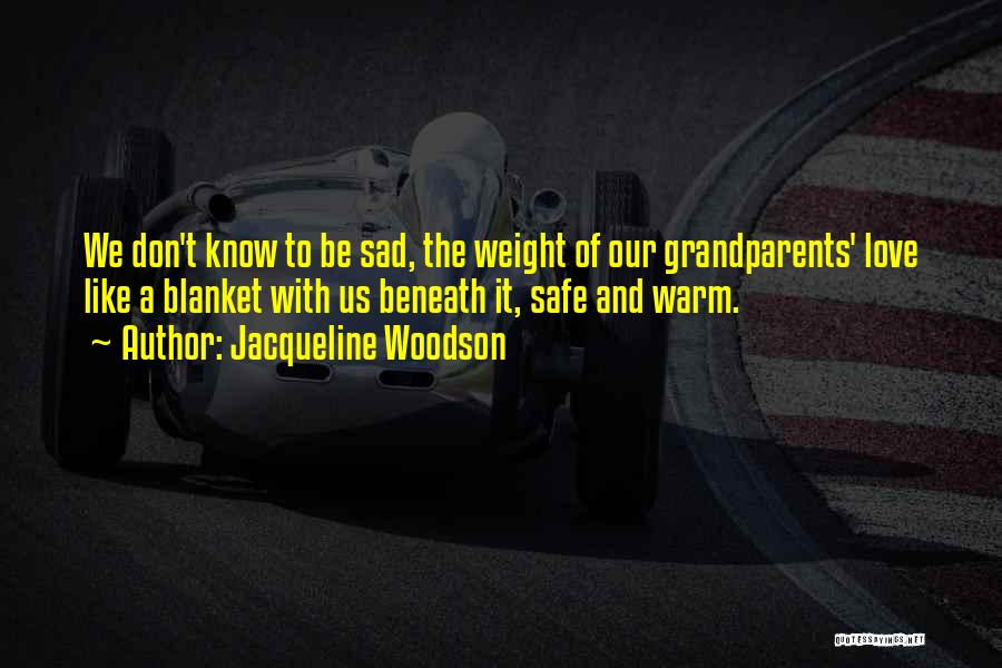 Jacqueline Woodson Quotes: We Don't Know To Be Sad, The Weight Of Our Grandparents' Love Like A Blanket With Us Beneath It, Safe