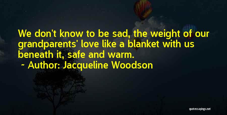 Jacqueline Woodson Quotes: We Don't Know To Be Sad, The Weight Of Our Grandparents' Love Like A Blanket With Us Beneath It, Safe