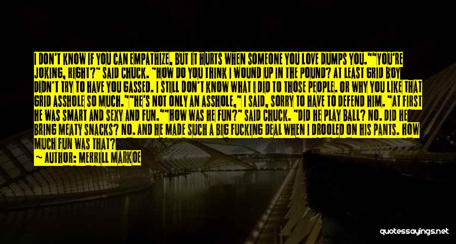 Merrill Markoe Quotes: I Don't Know If You Can Empathize, But It Hurts When Someone You Love Dumps You.you're Joking, Right? Said Chuck.