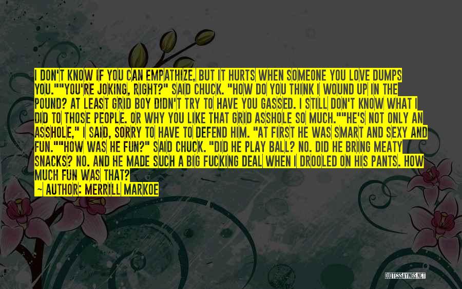 Merrill Markoe Quotes: I Don't Know If You Can Empathize, But It Hurts When Someone You Love Dumps You.you're Joking, Right? Said Chuck.