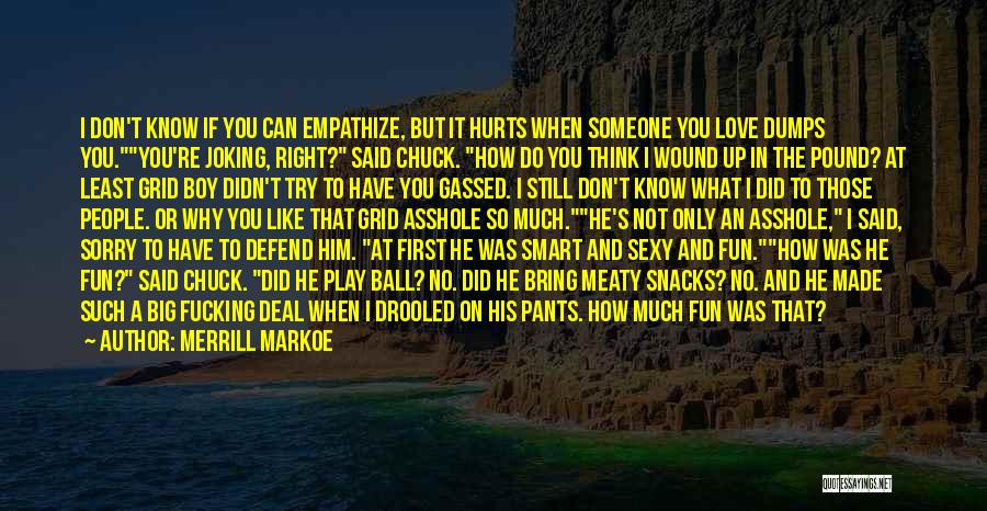 Merrill Markoe Quotes: I Don't Know If You Can Empathize, But It Hurts When Someone You Love Dumps You.you're Joking, Right? Said Chuck.