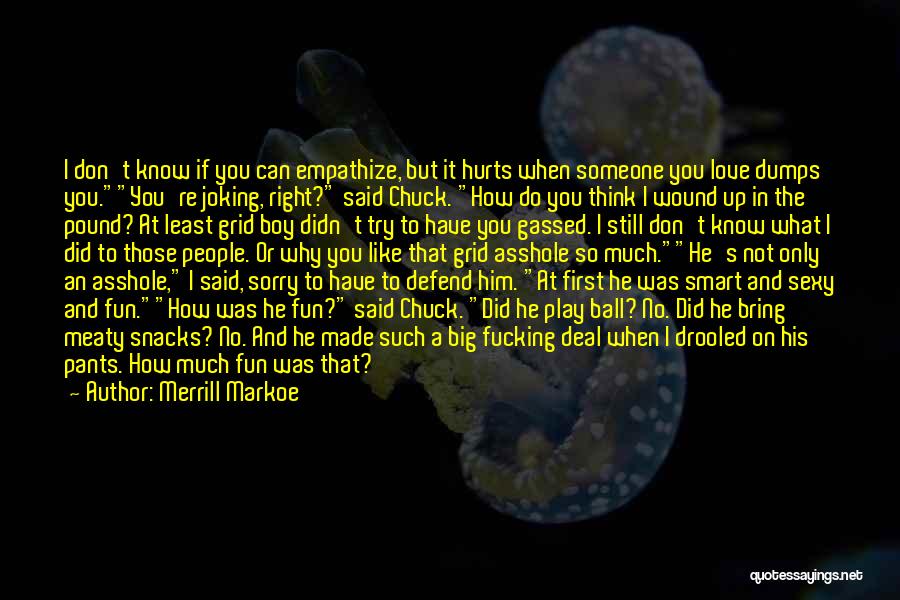 Merrill Markoe Quotes: I Don't Know If You Can Empathize, But It Hurts When Someone You Love Dumps You.you're Joking, Right? Said Chuck.