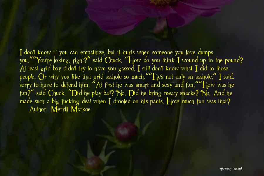 Merrill Markoe Quotes: I Don't Know If You Can Empathize, But It Hurts When Someone You Love Dumps You.you're Joking, Right? Said Chuck.