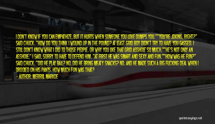 Merrill Markoe Quotes: I Don't Know If You Can Empathize, But It Hurts When Someone You Love Dumps You.you're Joking, Right? Said Chuck.