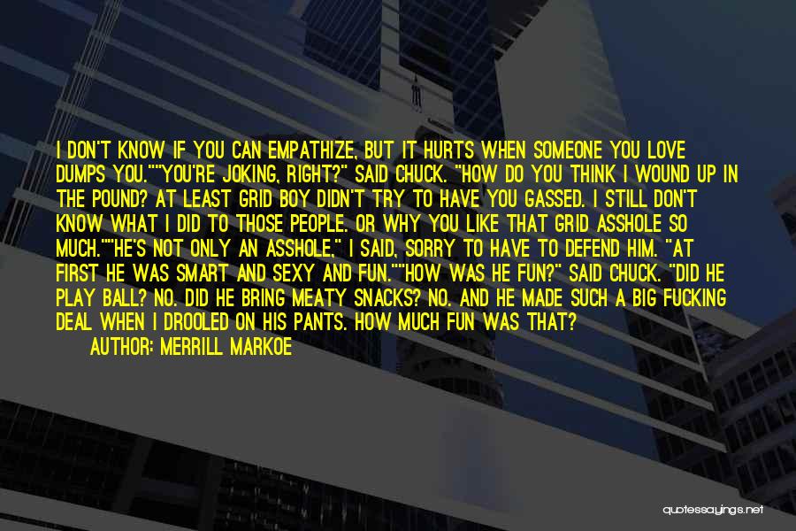 Merrill Markoe Quotes: I Don't Know If You Can Empathize, But It Hurts When Someone You Love Dumps You.you're Joking, Right? Said Chuck.
