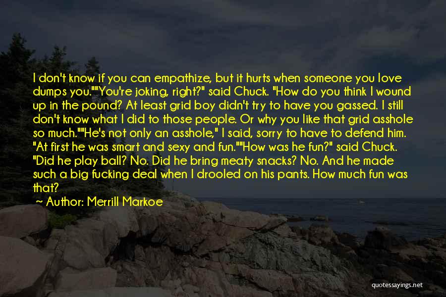 Merrill Markoe Quotes: I Don't Know If You Can Empathize, But It Hurts When Someone You Love Dumps You.you're Joking, Right? Said Chuck.