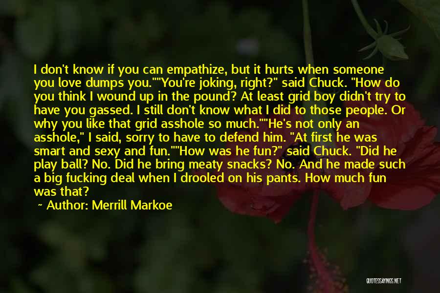 Merrill Markoe Quotes: I Don't Know If You Can Empathize, But It Hurts When Someone You Love Dumps You.you're Joking, Right? Said Chuck.