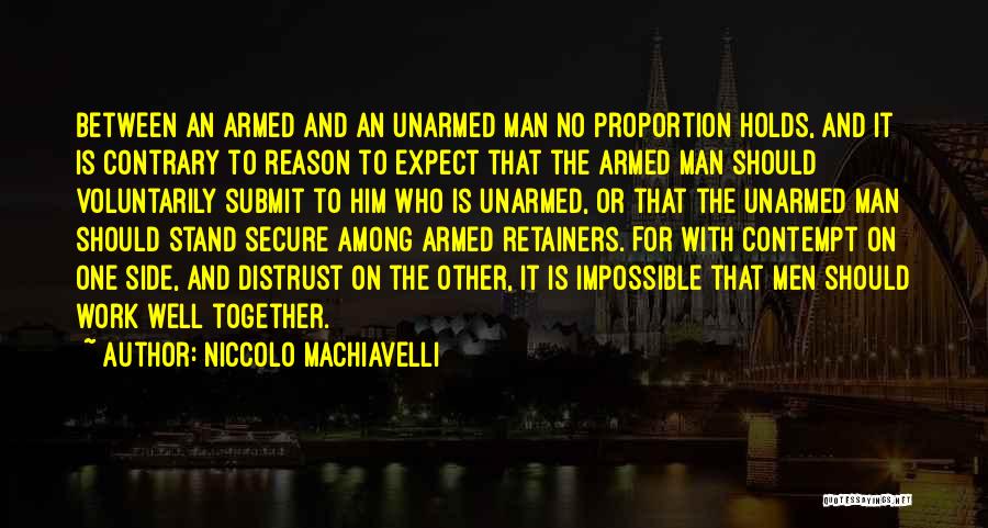 Niccolo Machiavelli Quotes: Between An Armed And An Unarmed Man No Proportion Holds, And It Is Contrary To Reason To Expect That The